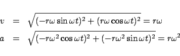 \begin{eqnarray*}
v &=& \sqrt {( - r\omega \sin \omega t)^2 + (r\omega \cos \om...
...\cos \omega t)^2 + (-r\omega ^2 \sin \omega t)^2 } = r\omega ^2
\end{eqnarray*}